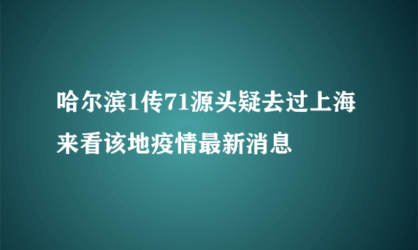 哈尔滨1传71源头疑去过上海 来看该地疫情最新消息