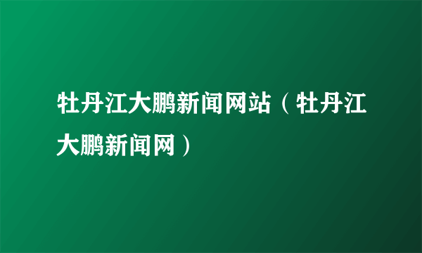 牡丹江大鹏新闻网站（牡丹江大鹏新闻网）