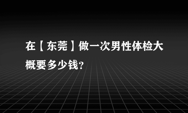 在【东莞】做一次男性体检大概要多少钱？