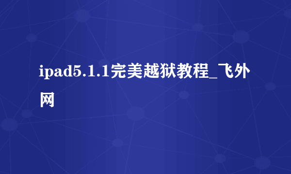 ipad5.1.1完美越狱教程_飞外网