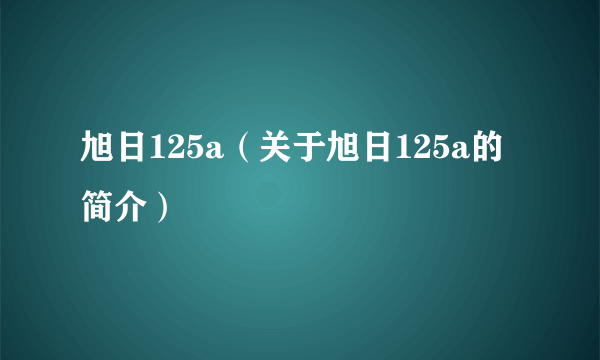 旭日125a（关于旭日125a的简介）