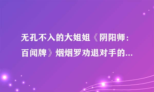 无孔不入的大姐姐《阴阳师：百闻牌》烟烟罗劝退对手的N种方式