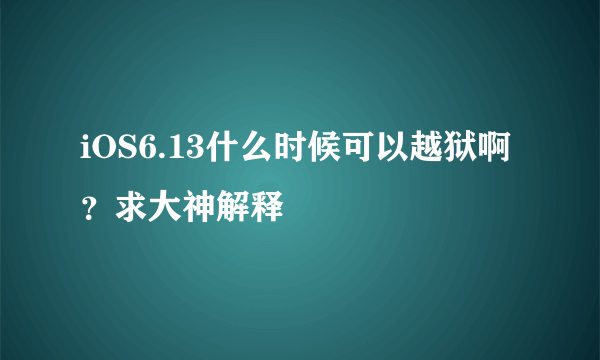 iOS6.13什么时候可以越狱啊？求大神解释