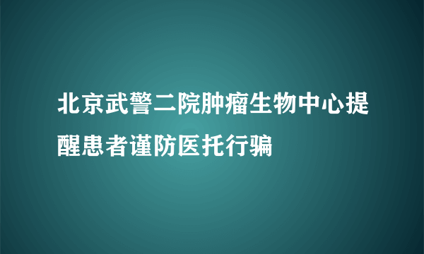 北京武警二院肿瘤生物中心提醒患者谨防医托行骗