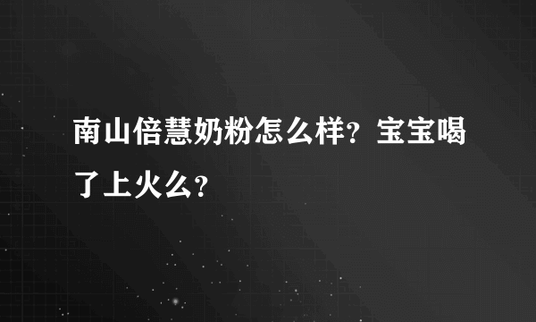 南山倍慧奶粉怎么样？宝宝喝了上火么？