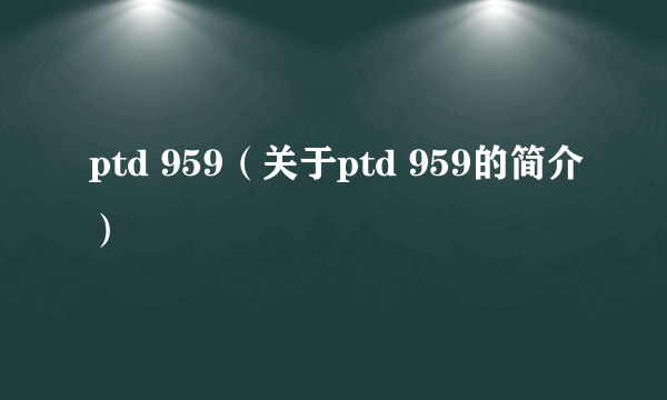 ptd 959（关于ptd 959的简介）