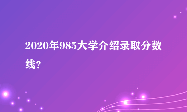 2020年985大学介绍录取分数线？