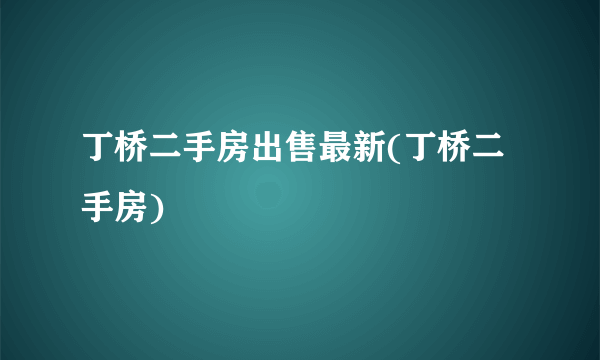 丁桥二手房出售最新(丁桥二手房)