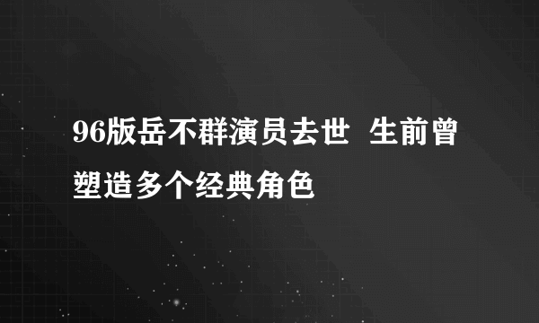 96版岳不群演员去世  生前曾塑造多个经典角色