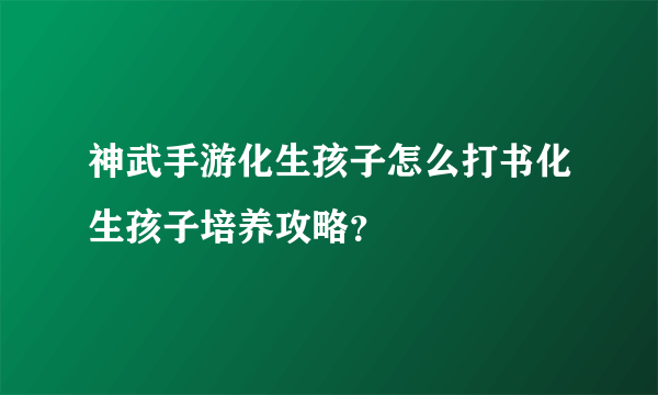 神武手游化生孩子怎么打书化生孩子培养攻略？