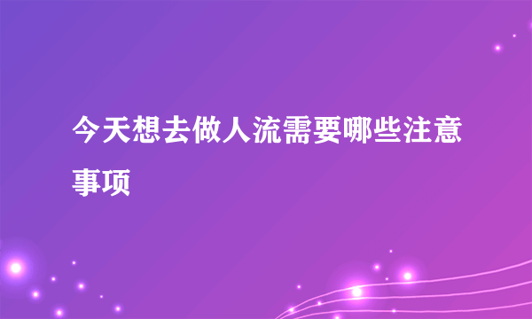 今天想去做人流需要哪些注意事项