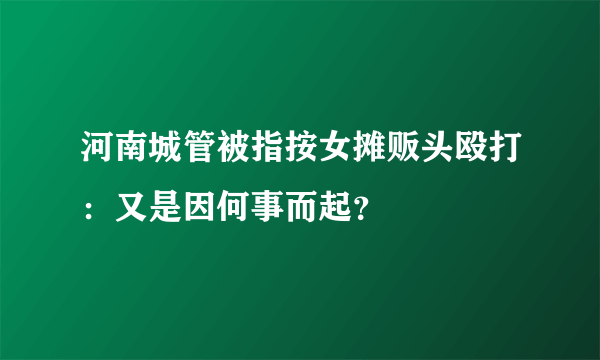 河南城管被指按女摊贩头殴打：又是因何事而起？