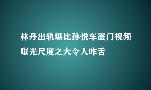 林丹出轨堪比孙悦车震门视频曝光尺度之大令人咋舌