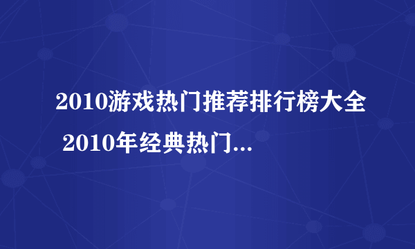 2010游戏热门推荐排行榜大全 2010年经典热门的游戏盘点