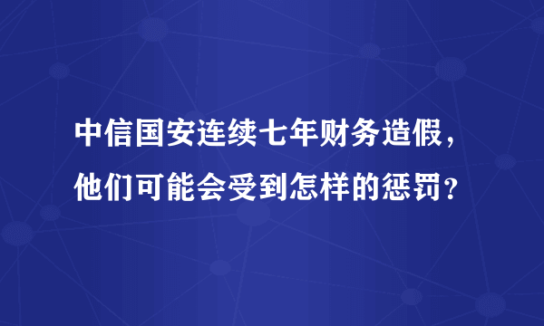 中信国安连续七年财务造假，他们可能会受到怎样的惩罚？