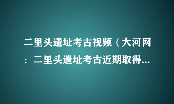 二里头遗址考古视频（大河网：二里头遗址考古近期取得重大收获）