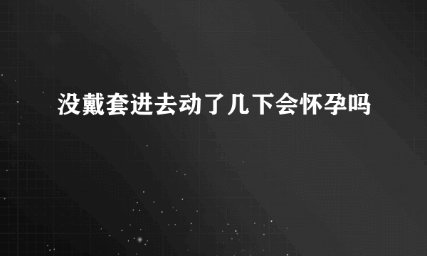 没戴套进去动了几下会怀孕吗