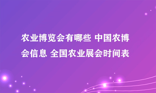 农业博览会有哪些 中国农博会信息 全国农业展会时间表