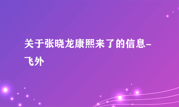 关于张晓龙康熙来了的信息-飞外