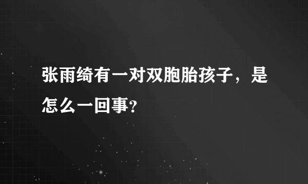 张雨绮有一对双胞胎孩子，是怎么一回事？