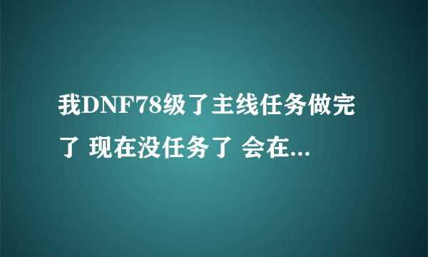 我DNF78级了主线任务做完了 现在没任务了 会在出现紧急任务吗