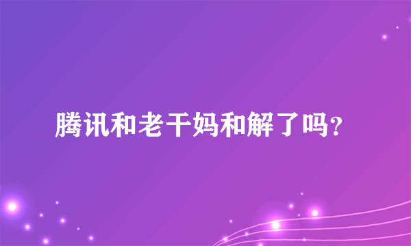 腾讯和老干妈和解了吗？