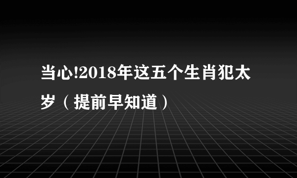 当心!2018年这五个生肖犯太岁（提前早知道）