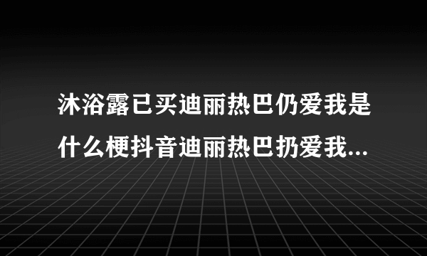 沐浴露已买迪丽热巴仍爱我是什么梗抖音迪丽热巴扔爱我什么意思