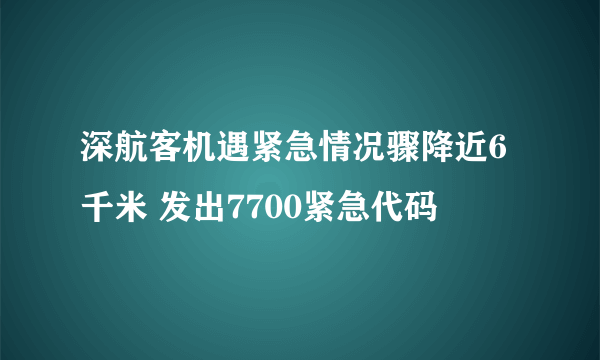 深航客机遇紧急情况骤降近6千米 发出7700紧急代码