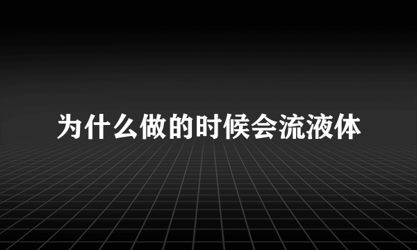 为什么做的时候会流液体