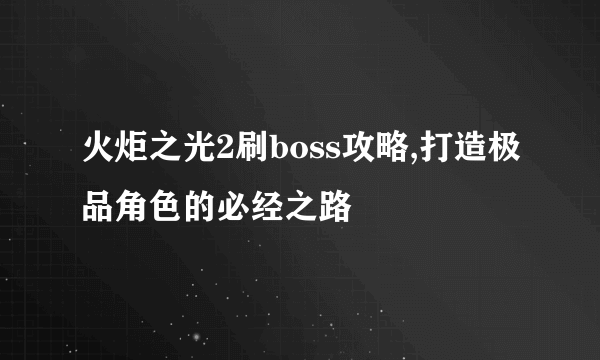 火炬之光2刷boss攻略,打造极品角色的必经之路