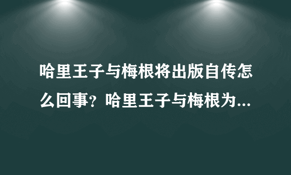 哈里王子与梅根将出版自传怎么回事？哈里王子与梅根为什么要出版自传