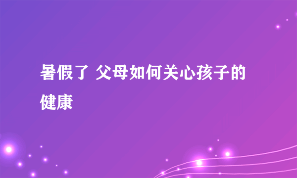 暑假了 父母如何关心孩子的健康