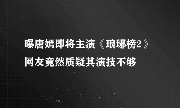 曝唐嫣即将主演《琅琊榜2》网友竟然质疑其演技不够