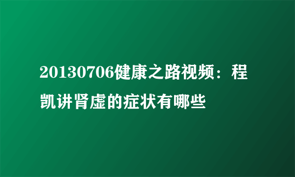 20130706健康之路视频：程凯讲肾虚的症状有哪些