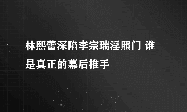 林熙蕾深陷李宗瑞淫照门 谁是真正的幕后推手