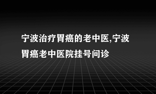 宁波治疗胃癌的老中医,宁波胃癌老中医院挂号问诊