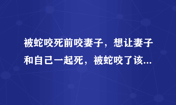 被蛇咬死前咬妻子，想让妻子和自己一起死，被蛇咬了该怎么办？