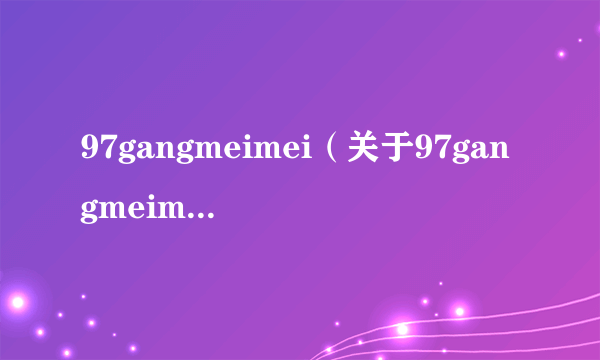 97gangmeimei（关于97gangmeimei的简介）