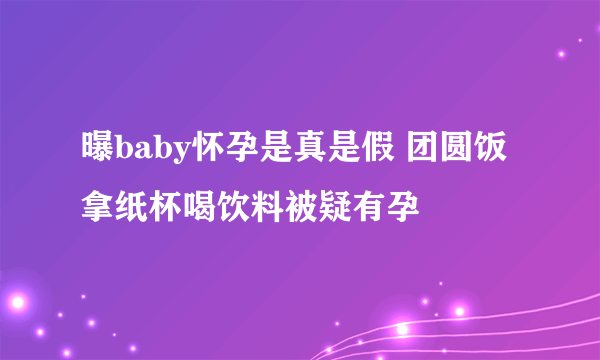 曝baby怀孕是真是假 团圆饭拿纸杯喝饮料被疑有孕