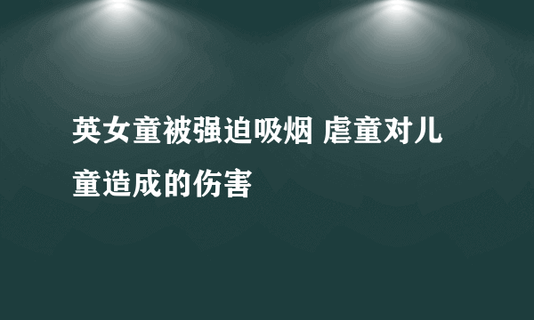 英女童被强迫吸烟 虐童对儿童造成的伤害