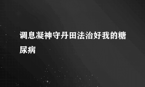 调息凝神守丹田法治好我的糖尿病