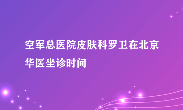 空军总医院皮肤科罗卫在北京华医坐诊时间