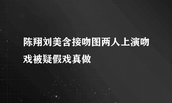 陈翔刘美含接吻图两人上演吻戏被疑假戏真做