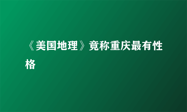 《美国地理》竟称重庆最有性格