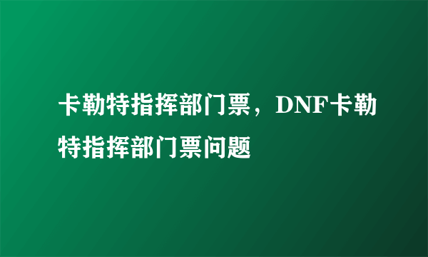 卡勒特指挥部门票，DNF卡勒特指挥部门票问题