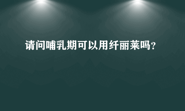 请问哺乳期可以用纤丽莱吗？