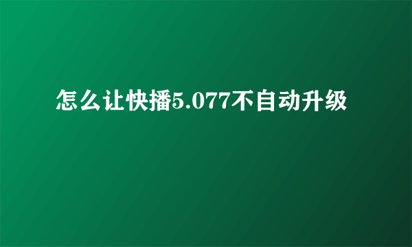 怎么让快播5.077不自动升级