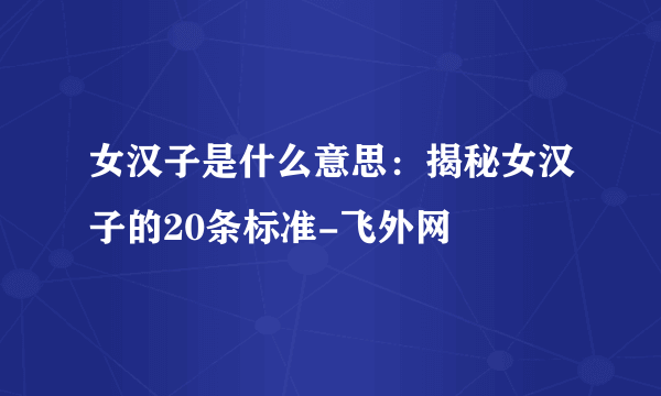 女汉子是什么意思：揭秘女汉子的20条标准-飞外网