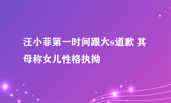 汪小菲第一时间跟大s道歉 其母称女儿性格执拗